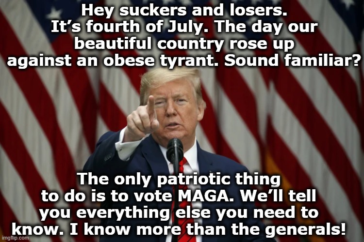 tRump Independence Day Message | Hey suckers and losers. It’s fourth of July. The day our beautiful country rose up against an obese tyrant. Sound familiar? The only patriotic thing to do is to vote MAGA. We’ll tell you everything else you need to know. I know more than the generals! | image tagged in donald trump is an idiot,maga,i love democracy,nevertrump meme,basket of deplorables,trump | made w/ Imgflip meme maker