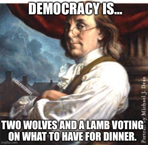 Benjamin Franklin | DEMOCRACY IS…; @CALJFREEMAN1; TWO WOLVES AND A LAMB VOTING ON WHAT TO HAVE FOR DINNER. | image tagged in benjamin franklin,maga,republican,donald trump,democrats,joe biden | made w/ Imgflip meme maker