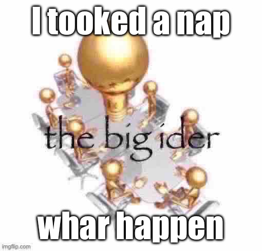 the big ider | I tooked a nap; whar happen | image tagged in the big ider | made w/ Imgflip meme maker