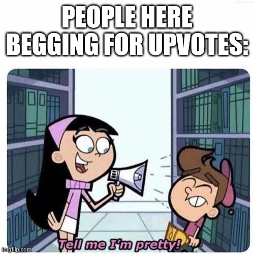 Tell me I'm pretty! | PEOPLE HERE BEGGING FOR UPVOTES: | image tagged in tell me i'm pretty | made w/ Imgflip meme maker