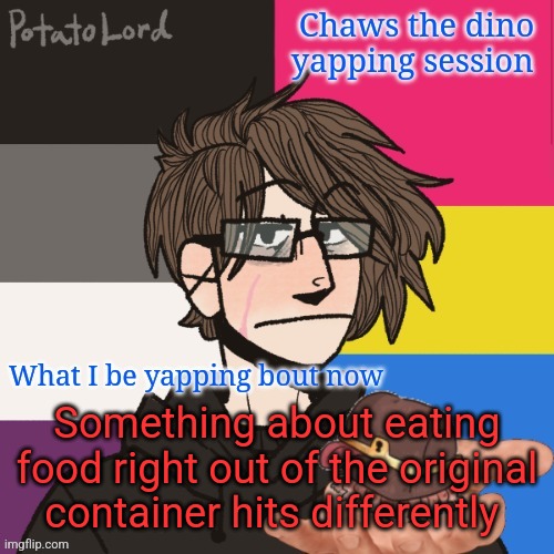 Chaws_the_dino announcement temp | Something about eating food right out of the original container hits differently | image tagged in chaws_the_dino announcement temp | made w/ Imgflip meme maker