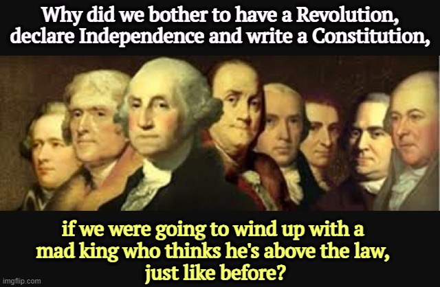 No Kings in the White House! | Why did we bother to have a Revolution, declare Independence and write a Constitution, if we were going to wind up with a 
mad king who thinks he's above the law, 
just like before? | image tagged in founding fathers,mad,kings,white house,supreme court | made w/ Imgflip meme maker