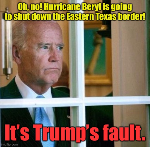 And that’s why Biden wants to change the climate | Oh, no! Hurricane Beryl is going to shut down the Eastern Texas border! It’s Trump’s fault. | image tagged in sad joe biden,hurricane beryl,open border,texas | made w/ Imgflip meme maker