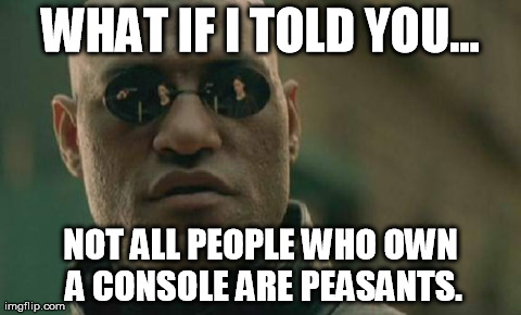 Matrix Morpheus Meme | WHAT IF I TOLD YOU... NOT ALL PEOPLE WHO OWN A CONSOLE ARE PEASANTS. | image tagged in memes,matrix morpheus | made w/ Imgflip meme maker