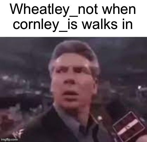 x when x walks in | Wheatley_not when cornley_is walks in | image tagged in x when x walks in | made w/ Imgflip meme maker