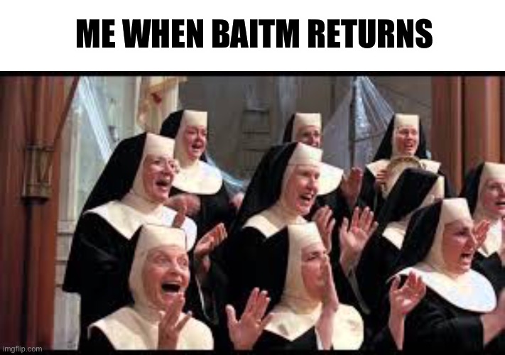 Heck yeah! (Psychodog: Couldn’t agree more) | ME WHEN BAITM RETURNS | image tagged in church choir sister act hallelujah | made w/ Imgflip meme maker