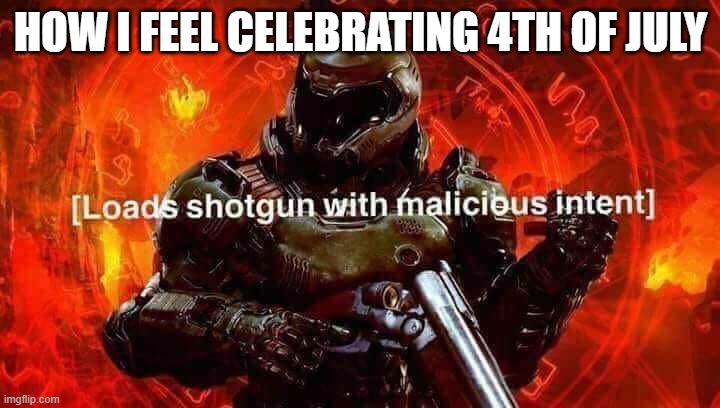 Loads shotgun with malicious intent | HOW I FEEL CELEBRATING 4TH OF JULY | image tagged in loads shotgun with malicious intent | made w/ Imgflip meme maker