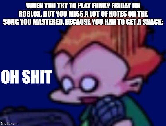 It'll happen to you too. | WHEN YOU TRY TO PLAY FUNKY FRIDAY ON ROBLOX, BUT YOU MISS A LOT OF NOTES ON THE SONG YOU MASTERED, BECAUSE YOU HAD TO GET A SNACK: | image tagged in pico oh shit | made w/ Imgflip meme maker