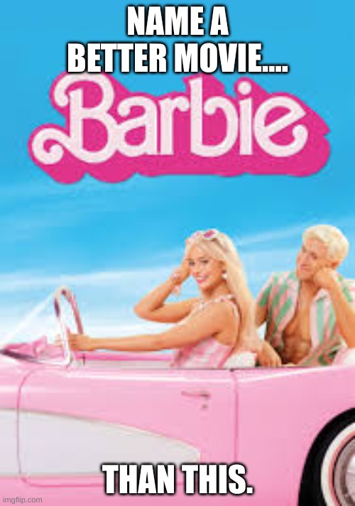 I NEED YOUR HELP BOYS | NAME A BETTER MOVIE.... THAN THIS. | image tagged in barbie | made w/ Imgflip meme maker