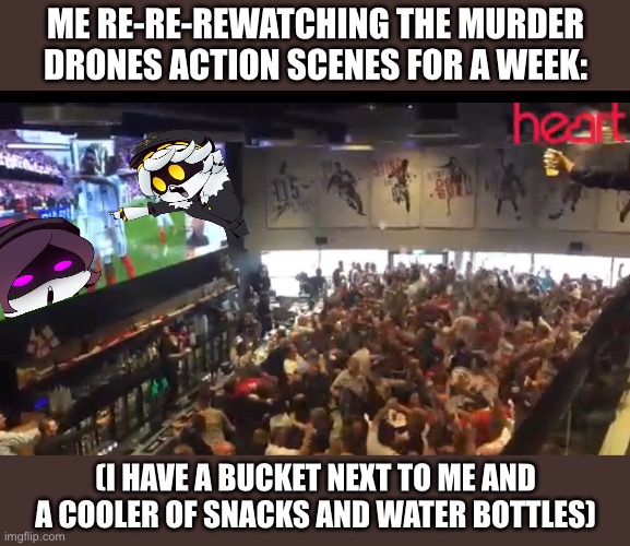 I have not gone outside for multiple weeks and use Uber Eats to get food. | ME RE-RE-REWATCHING THE MURDER DRONES ACTION SCENES FOR A WEEK:; (I HAVE A BUCKET NEXT TO ME AND A COOLER OF SNACKS AND WATER BOTTLES) | image tagged in murder drones | made w/ Imgflip meme maker