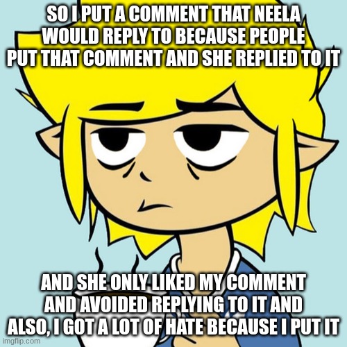 LeafyIsntHere | SO I PUT A COMMENT THAT NEELA WOULD REPLY TO BECAUSE PEOPLE PUT THAT COMMENT AND SHE REPLIED TO IT; AND SHE ONLY LIKED MY COMMENT AND AVOIDED REPLYING TO IT AND ALSO, I GOT A LOT OF HATE BECAUSE I PUT IT | image tagged in leafyisnthere | made w/ Imgflip meme maker