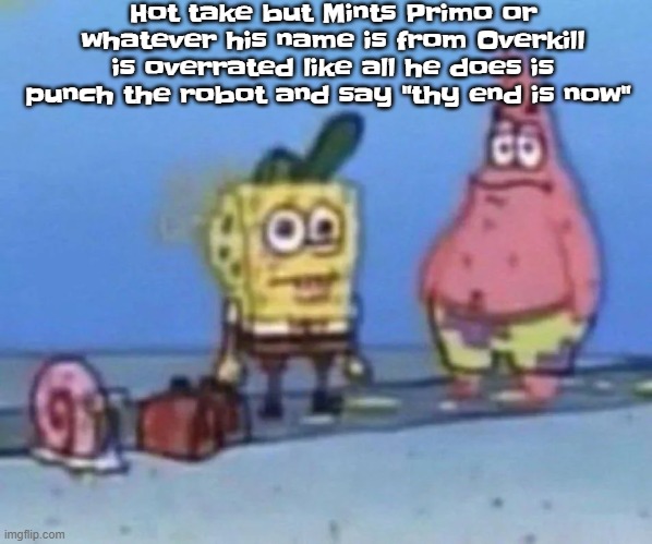 sponge and pat | Hot take but Mints Primo or whatever his name is from Overkill is overrated like all he does is punch the robot and say "thy end is now" | image tagged in sponge and pat | made w/ Imgflip meme maker
