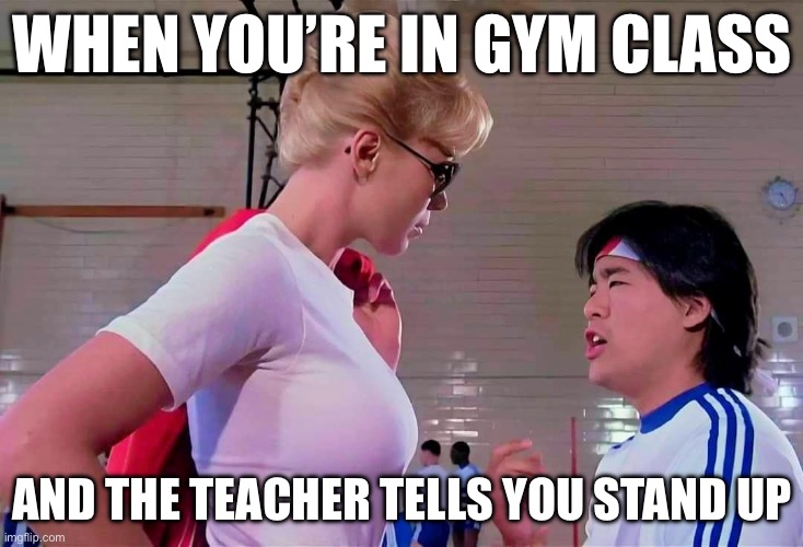 Teach me | WHEN YOU’RE IN GYM CLASS; AND THE TEACHER TELLS YOU STAND UP | image tagged in police academy | made w/ Imgflip meme maker