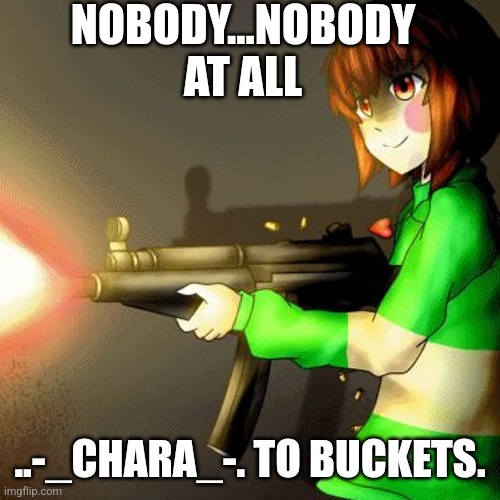 Chara with a gun | NOBODY...NOBODY AT ALL; ..-_CHARA_-. TO BUCKETS. | image tagged in chara with a gun | made w/ Imgflip meme maker