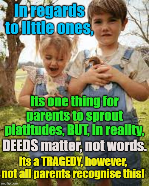 In relation to the little ones. deeds matter not words. | In regards to little ones, YARRA MAN; Its one thing for parents to sprout platitudes, BUT, in reality, DEEDS matter, not words. Its a TRAGEDY, however, not all parents recognise this! | image tagged in kids,children,pedophiles,predators,religion,schools | made w/ Imgflip meme maker