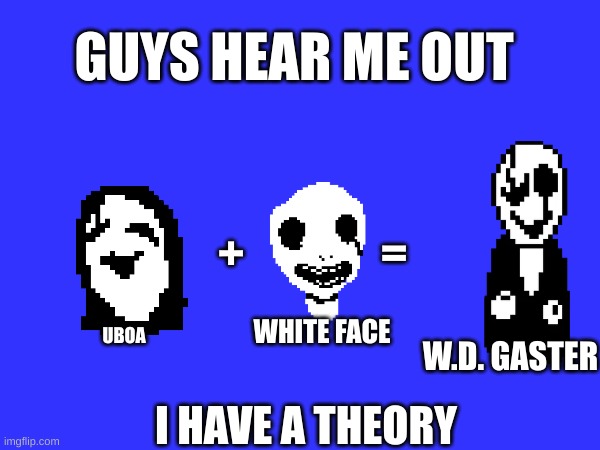 It could be a coincidence, but there's too much evidence | GUYS HEAR ME OUT; =; +; WHITE FACE; UBOA; W.D. GASTER; I HAVE A THEORY | image tagged in undertale,gaster,guys i have a theory,coincidence i think not,gaming,games | made w/ Imgflip meme maker