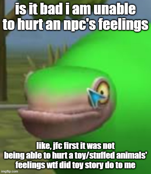 toy story fucked me up man | is it bad i am unable to hurt an npc's feelings; like, jfc first it was not being able to hurt a toy/stuffed animals' feelings wtf did toy story do to me | image tagged in concerned spore creature | made w/ Imgflip meme maker
