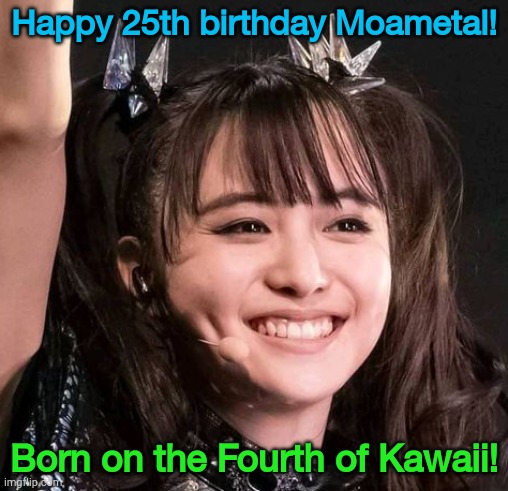 It's already the 4th in Japan, so... | Happy 25th birthday Moametal! Born on the Fourth of Kawaii! | image tagged in moasmile,moa kikuchi,babymetal | made w/ Imgflip meme maker