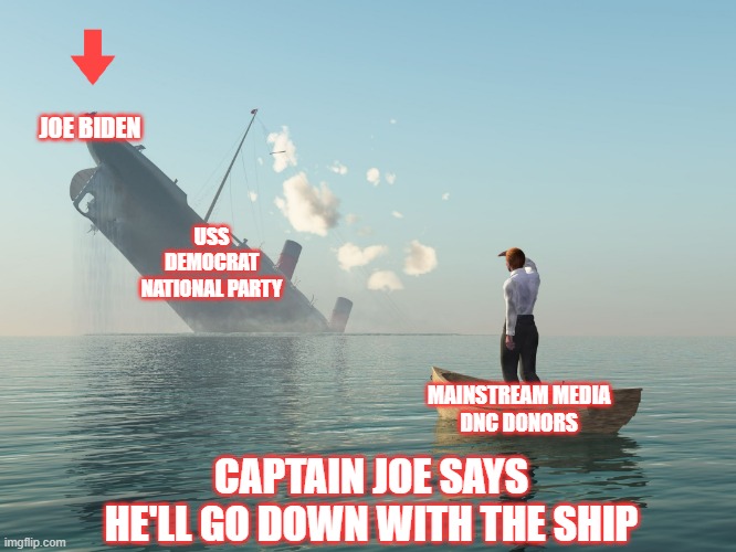 Ship of State | JOE BIDEN; USS DEMOCRAT NATIONAL PARTY; MAINSTREAM MEDIA
DNC DONORS; CAPTAIN JOE SAYS HE'LL GO DOWN WITH THE SHIP | image tagged in sinking ship me watching,biden,dnc,democrat donors | made w/ Imgflip meme maker