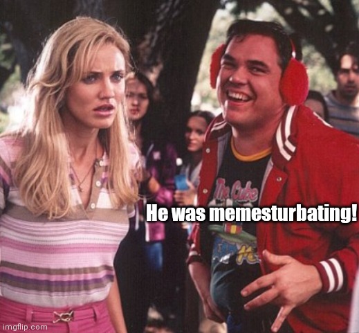 Memesturbating | He was memesturbating! | image tagged in funny | made w/ Imgflip meme maker