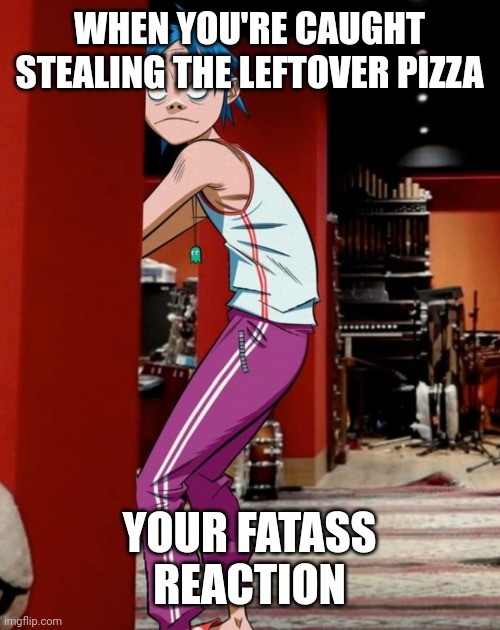 When your mom catches you eating | WHEN YOU'RE CAUGHT STEALING THE LEFTOVER PIZZA; YOUR FATASS REACTION | image tagged in 2d being sneaky | made w/ Imgflip meme maker