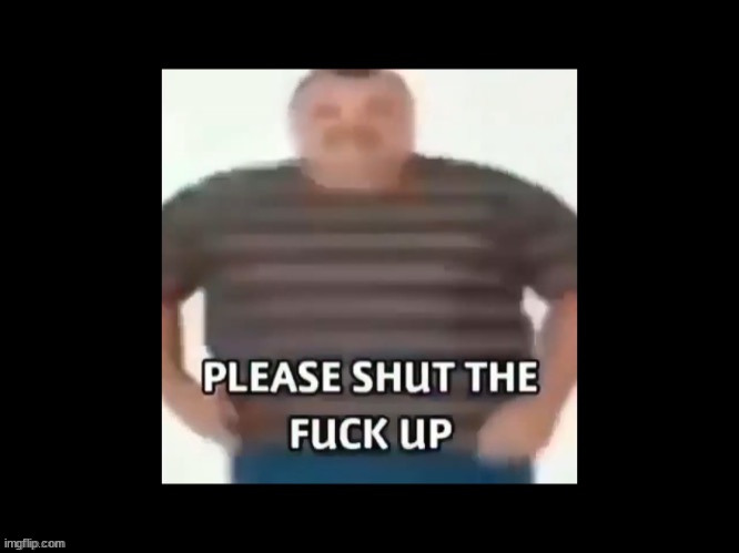 please shut up | image tagged in please shut up | made w/ Imgflip meme maker