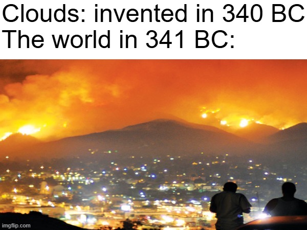 So true... | Clouds: invented in 340 BC
The world in 341 BC: | image tagged in the end of the world | made w/ Imgflip meme maker