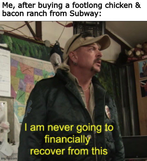 Fast food is for the rich now. | Me, after buying a footlong chicken &
bacon ranch from Subway: | image tagged in joe exotic financially recover,subway,memes | made w/ Imgflip meme maker