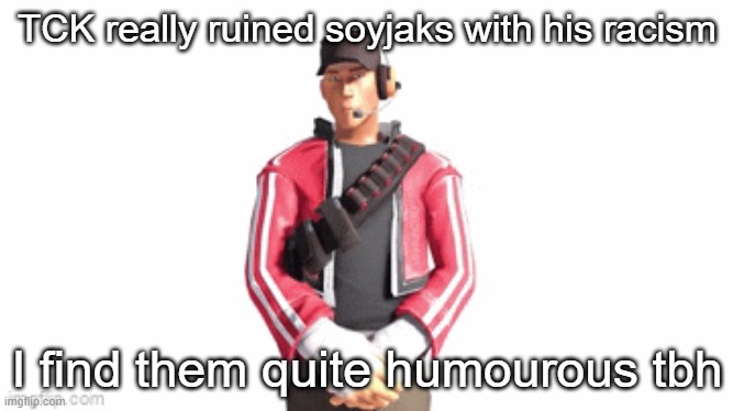scout drip | TCK really ruined soyjaks with his racism; I find them quite humourous tbh | image tagged in scout drip | made w/ Imgflip meme maker