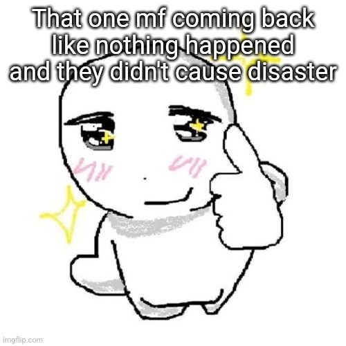 good for you bro | That one mf coming back like nothing happened and they didn't cause disaster | image tagged in good for you bro | made w/ Imgflip meme maker