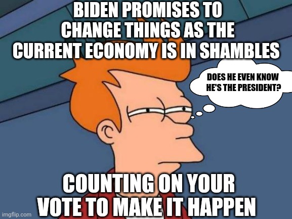 Does he even know he's the president? | BIDEN PROMISES TO CHANGE THINGS AS THE CURRENT ECONOMY IS IN SHAMBLES; DOES HE EVEN KNOW 
HE'S THE PRESIDENT? COUNTING ON YOUR VOTE TO MAKE IT HAPPEN | image tagged in memes,futurama fry | made w/ Imgflip meme maker