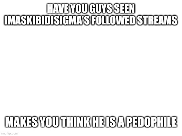 Weird | HAVE YOU GUYS SEEN IMASKIBIDISIGMA’S FOLLOWED STREAMS; MAKES YOU THINK HE IS A PEDOPHILE | made w/ Imgflip meme maker