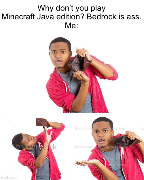 I need thirty dollar | Why don’t you play Minecraft Java edition? Bedrock is ass.
Me: | image tagged in empty wallet broke guy | made w/ Imgflip meme maker