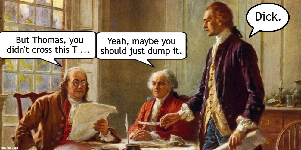 4 score and ... | Dick. Yeah, maybe you should just dump it. But Thomas, you didn't cross this T ... | image tagged in declaration of independence,4th of july,independence day,america | made w/ Imgflip meme maker