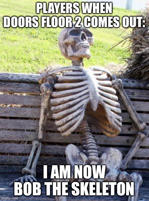 Waiting Skeleton Meme | PLAYERS WHEN DOORS FLOOR 2 COMES OUT:; I AM NOW BOB THE SKELETON | image tagged in memes,waiting skeleton | made w/ Imgflip meme maker