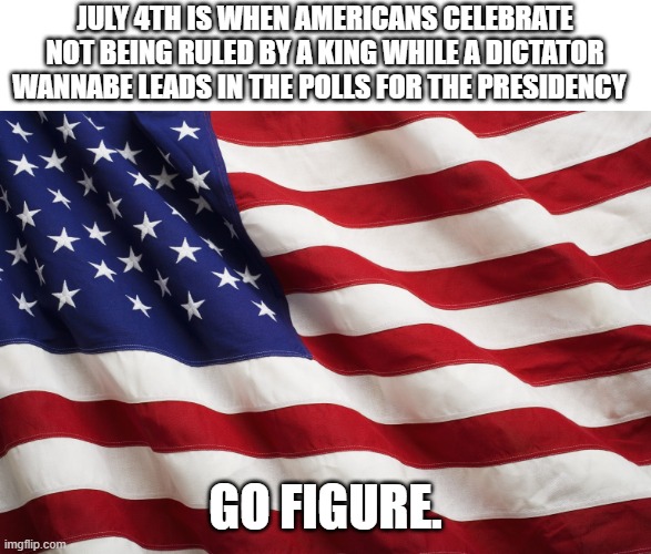 July 4th | JULY 4TH IS WHEN AMERICANS CELEBRATE NOT BEING RULED BY A KING WHILE A DICTATOR WANNABE LEADS IN THE POLLS FOR THE PRESIDENCY; GO FIGURE. | image tagged in us flag,july 4th,dictator,king,trump | made w/ Imgflip meme maker