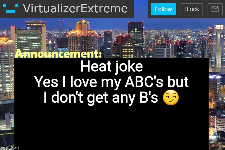 You've heard of double meaning, now lemme get you triple meaning | Heat joke
Yes I love my ABC's but I don't get any B's 😏 | image tagged in virtualizer updated announcement | made w/ Imgflip meme maker
