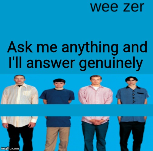 Wee zer | Ask me anything and I'll answer genuinely | image tagged in wee zer | made w/ Imgflip meme maker