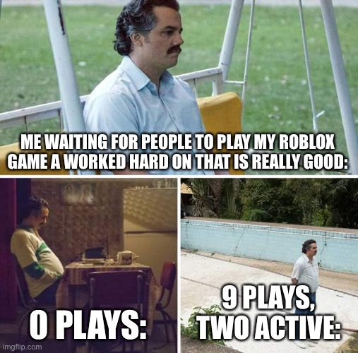 Sad Pablo Escobar | ME WAITING FOR PEOPLE TO PLAY MY ROBLOX GAME A WORKED HARD ON THAT IS REALLY GOOD:; 0 PLAYS:; 9 PLAYS, TWO ACTIVE: | image tagged in memes,sad pablo escobar | made w/ Imgflip meme maker