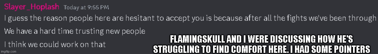 I feel like we've closed off to new users because of past experiences with.. unsavory people, I'll put it at that (discuss ig?) | FLAMINGSKULL AND I WERE DISCUSSING HOW HE'S STRUGGLING TO FIND COMFORT HERE. I HAD SOME POINTERS | made w/ Imgflip meme maker