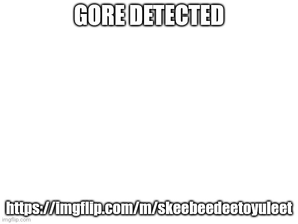 Check the posts and there's gore | GORE DETECTED; https://imgflip.com/m/skeebeedeetoyuleet | image tagged in gore | made w/ Imgflip meme maker