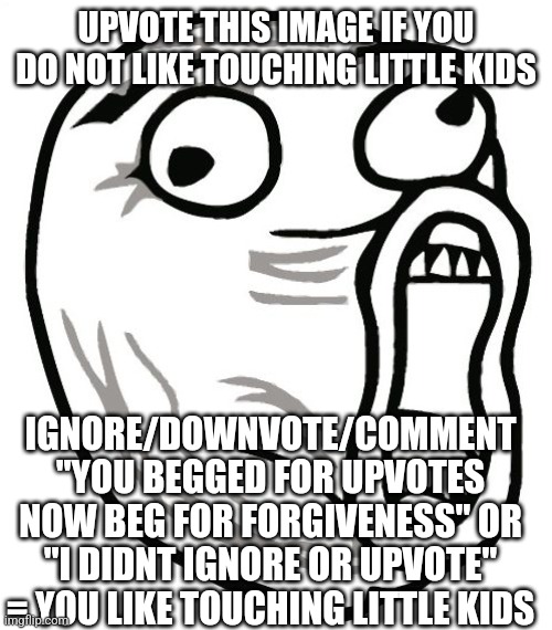 P.S: 1 upvote = 1 dead pedophile | UPVOTE THIS IMAGE IF YOU DO NOT LIKE TOUCHING LITTLE KIDS; IGNORE/DOWNVOTE/COMMENT "YOU BEGGED FOR UPVOTES NOW BEG FOR FORGIVENESS" OR "I DIDNT IGNORE OR UPVOTE" = YOU LIKE TOUCHING LITTLE KIDS | image tagged in memes,lol guy | made w/ Imgflip meme maker