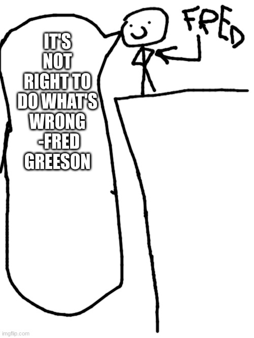 It wrong to do what wrong too | IT'S NOT RIGHT TO DO WHAT'S WRONG  -FRED GREESON | image tagged in fred | made w/ Imgflip meme maker