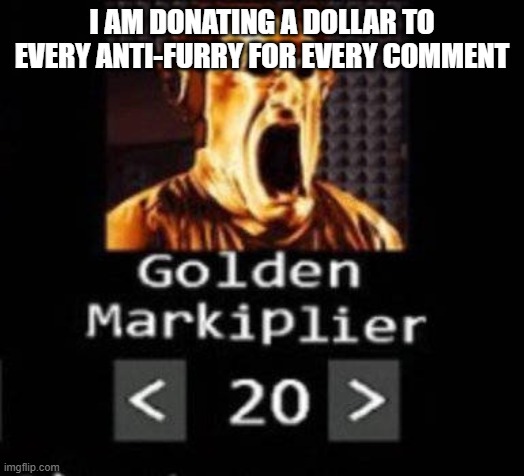 Golden Markiplier | I AM DONATING A DOLLAR TO EVERY ANTI-FURRY FOR EVERY COMMENT | image tagged in golden markiplier | made w/ Imgflip meme maker