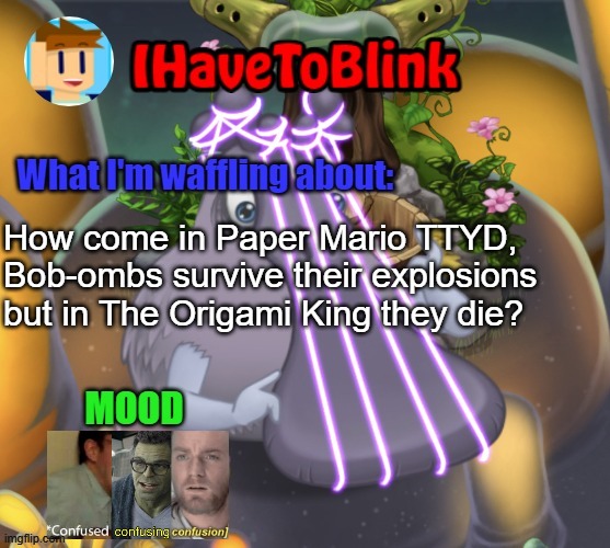 I am pondering about this | How come in Paper Mario TTYD, Bob-ombs survive their explosions but in The Origami King they die? | image tagged in ihavetoblink announcement template,paper mario | made w/ Imgflip meme maker