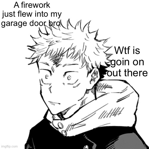 4th of July is peak | A firework just flew into my garage door bro; Wtf is goin on out there | image tagged in yuji 2 | made w/ Imgflip meme maker