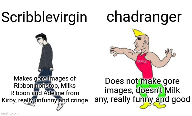 Virgin vs Chad | chadranger; Scribblevirgin; Does not make gore images, doesn't Milk any, really funny and good; Makes gore images of Ribbon nonstop, Milks Ribbon and Adeline from Kirby, really unfunny and cringe | image tagged in virgin vs chad | made w/ Imgflip meme maker