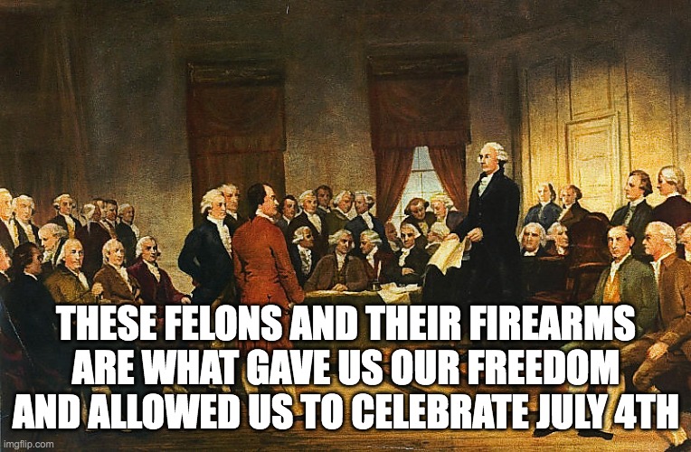 Founding Fathers felons July 4th | THESE FELONS AND THEIR FIREARMS ARE WHAT GAVE US OUR FREEDOM AND ALLOWED US TO CELEBRATE JULY 4TH | image tagged in july 4th | made w/ Imgflip meme maker