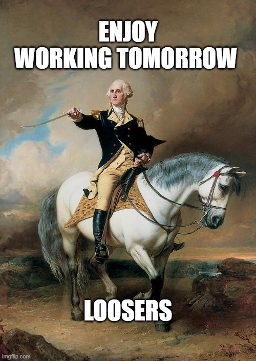 4th loosers | ENJOY WORKING TOMORROW; LOOSERS | image tagged in 4th loosers | made w/ Imgflip meme maker