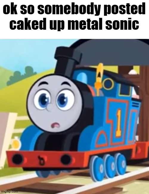 honestly H | ok so somebody posted caked up metal sonic | image tagged in thomas aeg o face | made w/ Imgflip meme maker